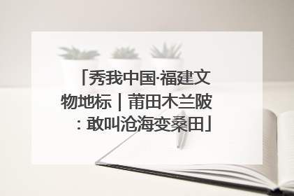 秀我中国·福建文物地标｜莆田木兰陂：敢叫沧海变桑田