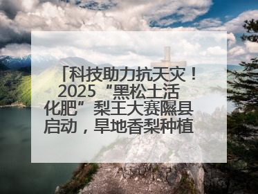 科技助力抗天灾！2025“黑松土活化肥”梨王大赛隰县启动，旱地香梨种植迎来新希望