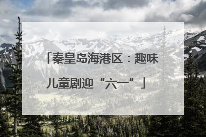 秦皇岛海港区：趣味儿童剧迎“六一”