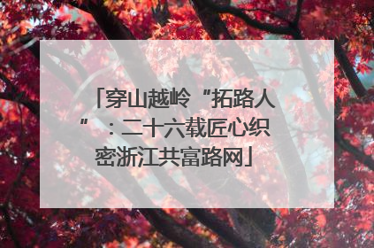 穿山越岭“拓路人”：二十六载匠心织密浙江共富路网
