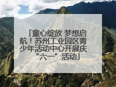 童心绽放 梦想启航！苏州工业园区青少年活动中心开展庆“六一”活动