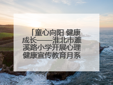 童心向阳 健康成长——淮北市濉溪路小学开展心理健康宣传教育月系列活动