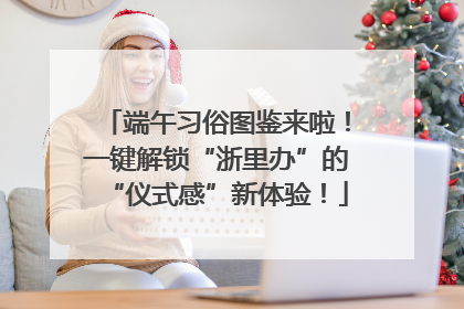 端午习俗图鉴来啦！一键解锁“浙里办”的“仪式感”新体验！
