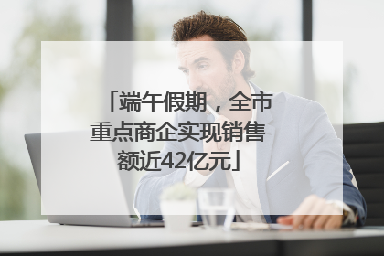 端午假期，全市重点商企实现销售额近42亿元