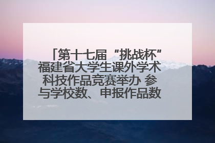 第十七届“挑战杯”福建省大学生课外学术科技作品竞赛举办 参与学校数、申报作品数创历史新高