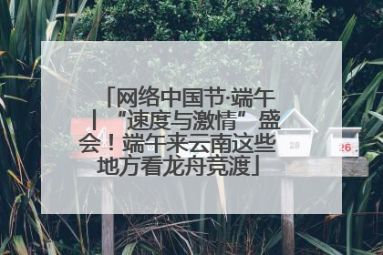 网络中国节·端午丨“速度与激情”盛会！端午来云南这些地方看龙舟竞渡
