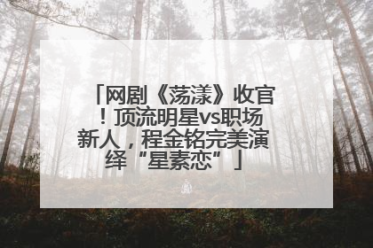 网剧《荡漾》收官！顶流明星vs职场新人，程金铭完美演绎“星素恋”