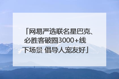 网易严选联名星巴克、必胜客破圈3000+线下场景 倡导人宠友好
