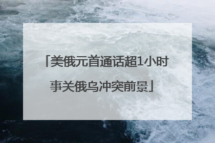 美俄元首通话超1小时 事关俄乌冲突前景