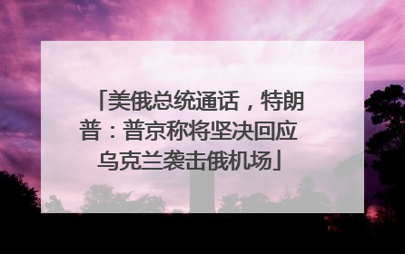 美俄总统通话，特朗普：普京称将坚决回应乌克兰袭击俄机场