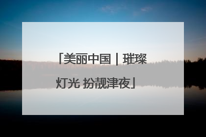美丽中国｜璀璨灯光 扮靓津夜