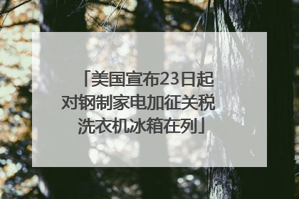 美国宣布23日起对钢制家电加征关税 洗衣机冰箱在列