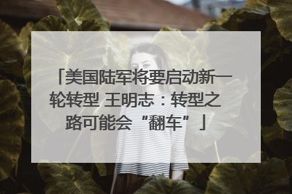 美国陆军将要启动新一轮转型 王明志：转型之路可能会“翻车”