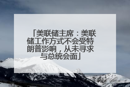 美联储主席：美联储工作方式不会受特朗普影响，从未寻求与总统会面