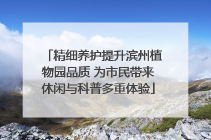 精细养护提升滨州植物园品质 为市民带来休闲与科普多重体验