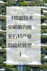 线锯技术突破助力南安石材产业高端化转型