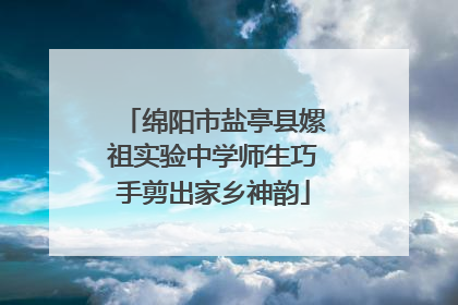 绵阳市盐亭县嫘祖实验中学师生巧手剪出家乡神韵