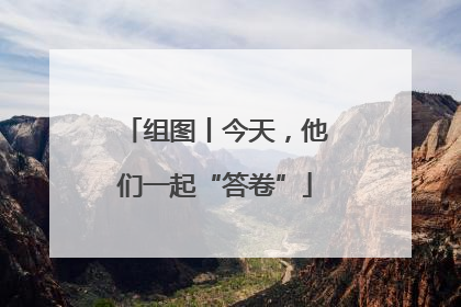 组图丨今天，他们一起“答卷”