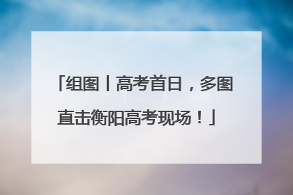 组图丨高考首日，多图直击衡阳高考现场！