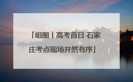 组图丨高考首日 石家庄考点现场井然有序