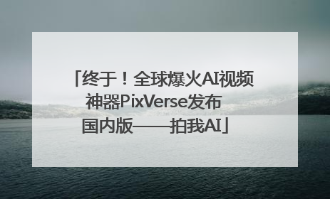 终于！全球爆火AI视频神器PixVerse发布国内版——拍我AI