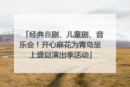 经典喜剧、儿童剧、音乐会！开心麻花为青岛呈上盛夏演出季活动