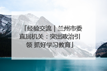 经验交流｜兰州市委直属机关：突出政治引领 抓好学习教育