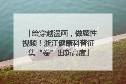 绘穿越漫画，做魔性视频！浙江健康科普征集“卷”出新高度