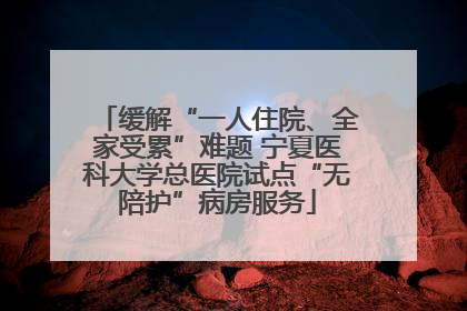 缓解“一人住院、全家受累”难题 宁夏医科大学总医院试点“无陪护”病房服务