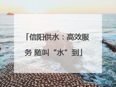 信阳供水：高效服务 随叫“水”到