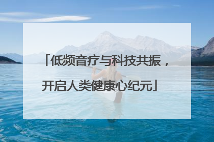 低频音疗与科技共振，开启人类健康心纪元