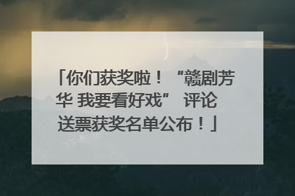 你们获奖啦！“赣剧芳华 我要看好戏” 评论送票获奖名单公布！