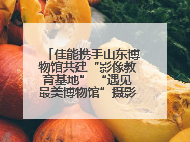 佳能携手山东博物馆共建“影像教育基地” “遇见最美博物馆”摄影大赛同步启幕