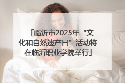 临沂市2025年“文化和自然遗产日”活动将在临沂职业学院举行
