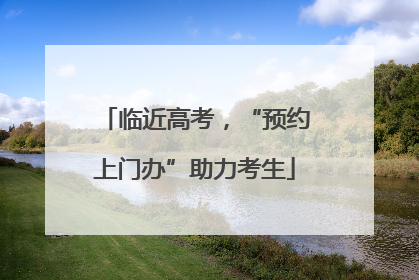 临近高考，“预约上门办”助力考生