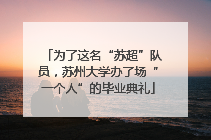 为了这名“苏超”队员，苏州大学办了场“一个人”的毕业典礼