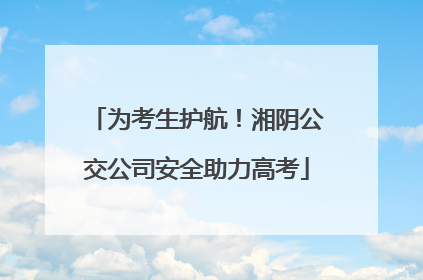 为考生护航！湘阴公交公司安全助力高考
