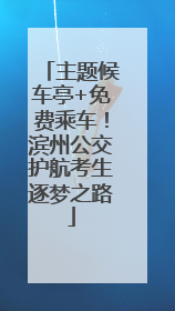 主题候车亭+免费乘车！滨州公交护航考生逐梦之路