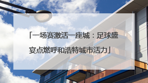 一场赛激活一座城：足球盛宴点燃呼和浩特城市活力