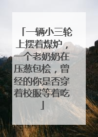 一辆小三轮上摆着煤炉，一个老奶奶在压葱包桧，曾经的你是否穿着校服等着吃
