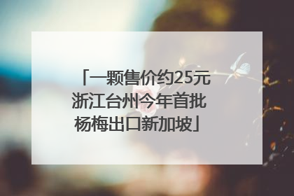 一颗售价约25元 浙江台州今年首批杨梅出口新加坡