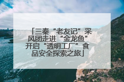 三秦“老友记”采风团走进“金龙鱼”开启“透明工厂”食品安全探索之旅