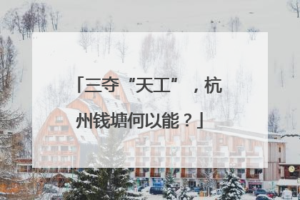 三夺“天工”，杭州钱塘何以能？
