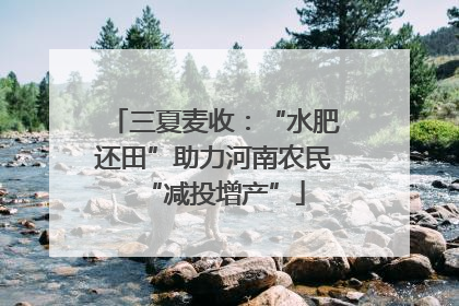三夏麦收：“水肥还田”助力河南农民“减投增产”
