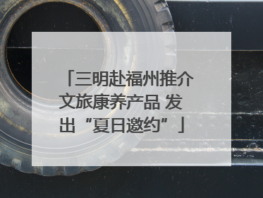 三明赴福州推介文旅康养产品 发出“夏日邀约”