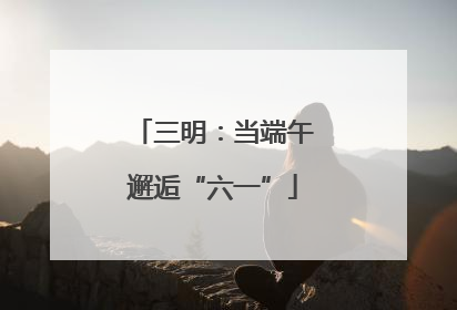 三明：当端午邂逅“六一”