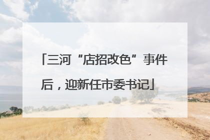 三河“店招改色”事件后，迎新任市委书记