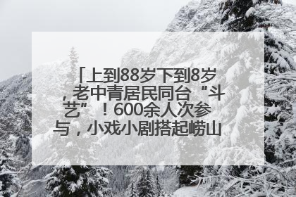 上到88岁下到8岁，老中青居民同台“斗艺”！600余人次参与，小戏小剧搭起崂山群众大舞台