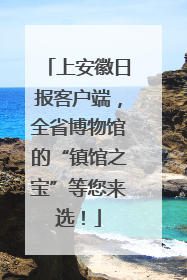 上安徽日报客户端，全省博物馆的“镇馆之宝”等您来选！