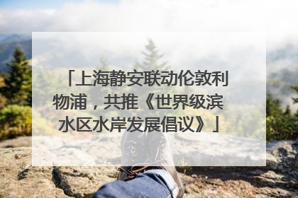 上海静安联动伦敦利物浦，共推《世界级滨水区水岸发展倡议》